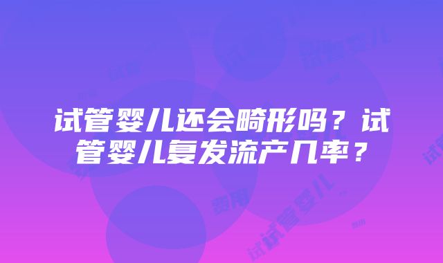 试管婴儿还会畸形吗？试管婴儿复发流产几率？