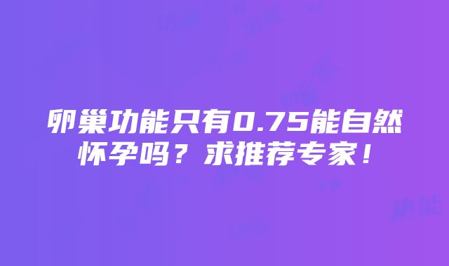 卵巢功能只有0.75能自然怀孕吗？求推荐专家！