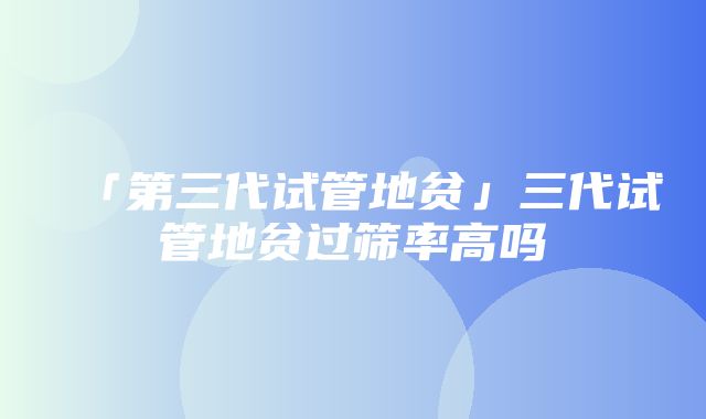 「第三代试管地贫」三代试管地贫过筛率高吗