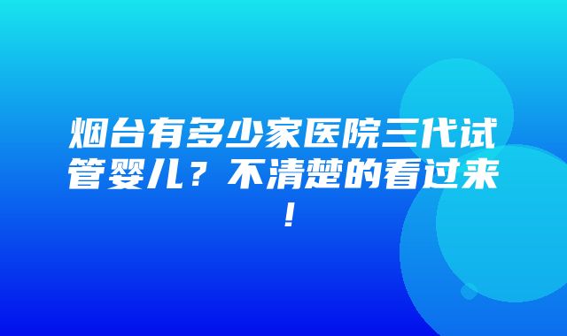 烟台有多少家医院三代试管婴儿？不清楚的看过来！