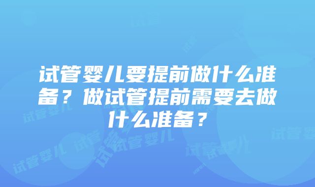 试管婴儿要提前做什么准备？做试管提前需要去做什么准备？