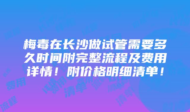 梅毒在长沙做试管需要多久时间附完整流程及费用详情！附价格明细清单！