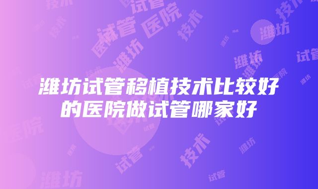 潍坊试管移植技术比较好的医院做试管哪家好