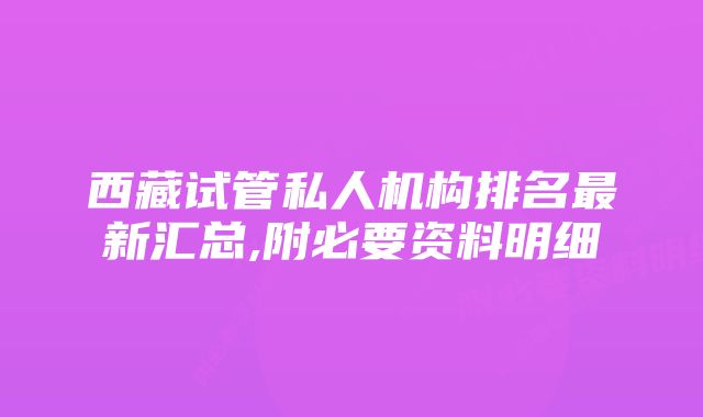 西藏试管私人机构排名最新汇总,附必要资料明细