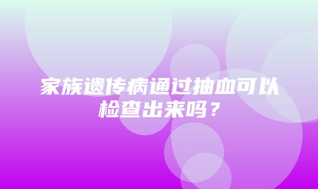 家族遗传病通过抽血可以检查出来吗？