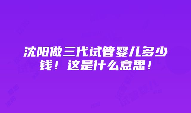 沈阳做三代试管婴儿多少钱！这是什么意思！