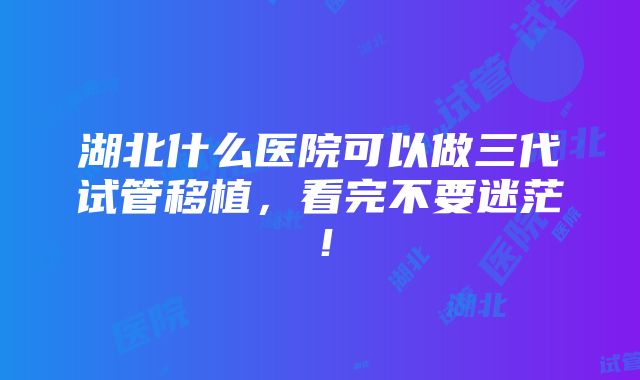 湖北什么医院可以做三代试管移植，看完不要迷茫！