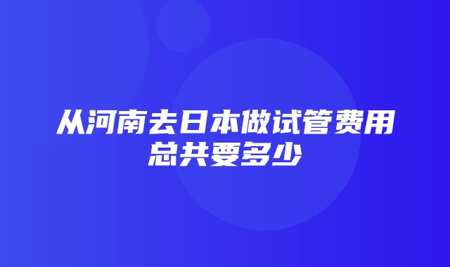 从河南去日本做试管费用总共要多少