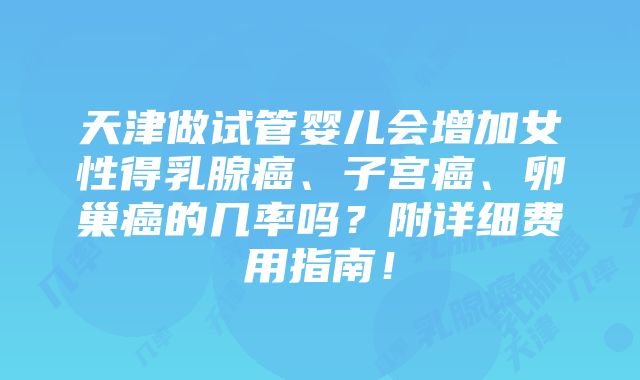 天津做试管婴儿会增加女性得乳腺癌、子宫癌、卵巢癌的几率吗？附详细费用指南！