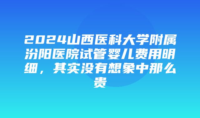 2024山西医科大学附属汾阳医院试管婴儿费用明细，其实没有想象中那么贵