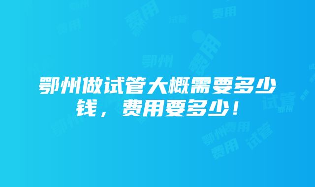 鄂州做试管大概需要多少钱，费用要多少！