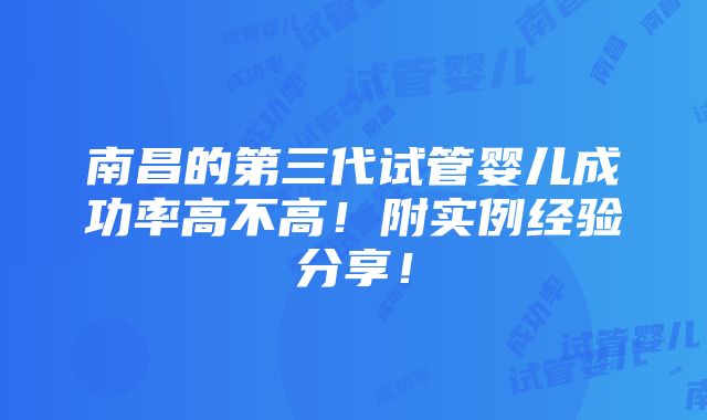 南昌的第三代试管婴儿成功率高不高！附实例经验分享！