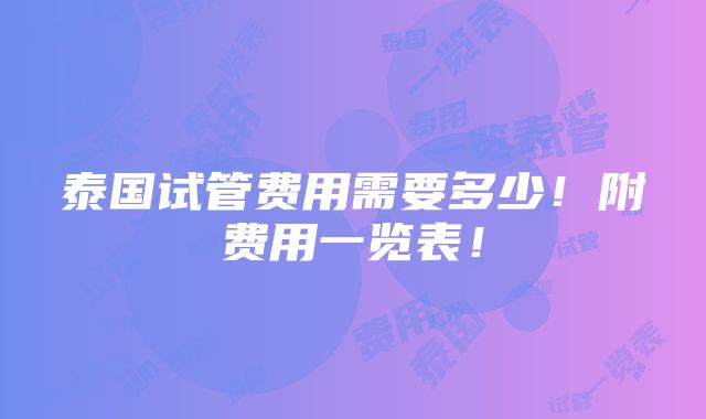 泰国试管费用需要多少！附费用一览表！