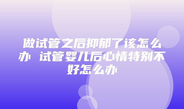 做试管之后抑郁了该怎么办 试管婴儿后心情特别不好怎么办