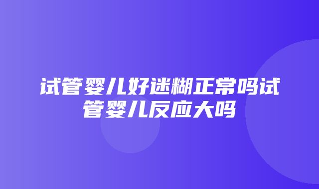 试管婴儿好迷糊正常吗试管婴儿反应大吗