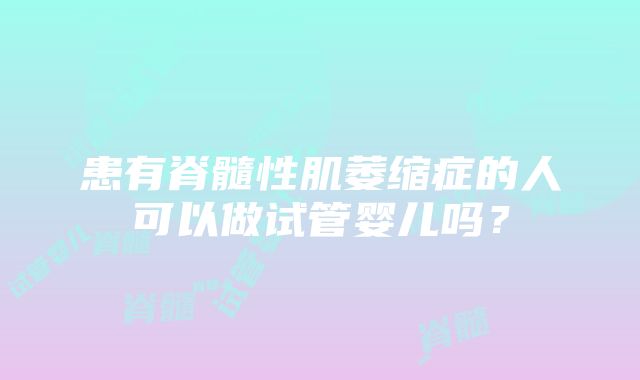 患有脊髓性肌萎缩症的人可以做试管婴儿吗？