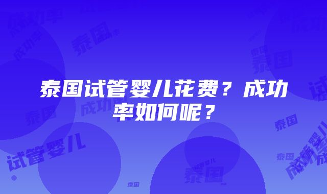 泰国试管婴儿花费？成功率如何呢？