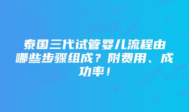 泰国三代试管婴儿流程由哪些步骤组成？附费用、成功率！