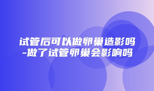 试管后可以做卵巢造影吗-做了试管卵巢会影响吗