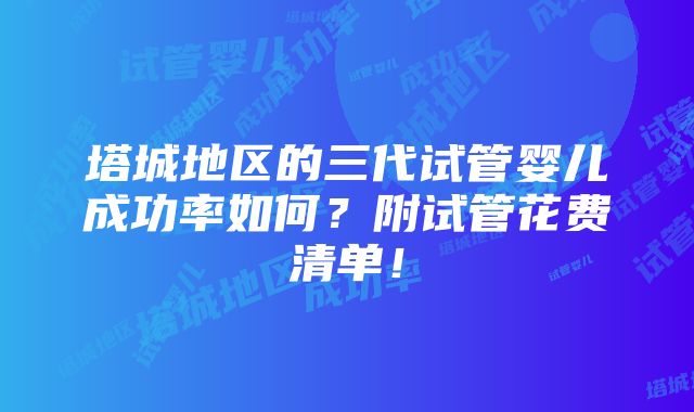 塔城地区的三代试管婴儿成功率如何？附试管花费清单！