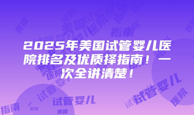 2025年美国试管婴儿医院排名及优质择指南！一次全讲清楚！