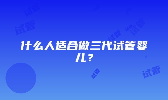 什么人适合做三代试管婴儿？