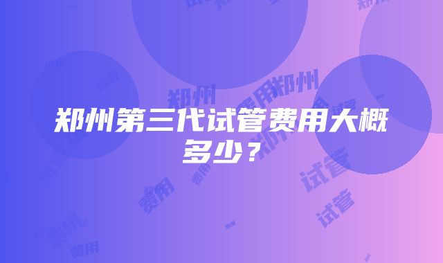 郑州第三代试管费用大概多少？