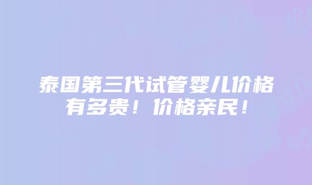 泰国第三代试管婴儿价格有多贵！价格亲民！