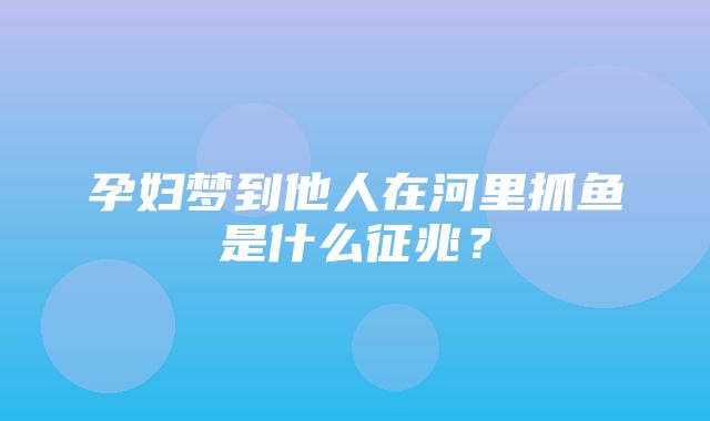 孕妇梦到他人在河里抓鱼是什么征兆？