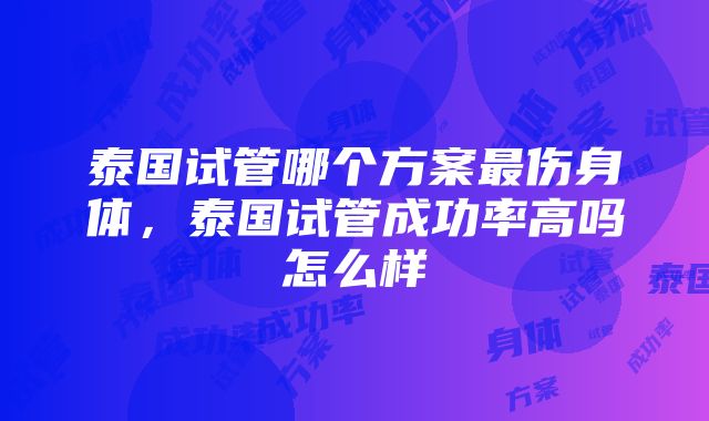 泰国试管哪个方案最伤身体，泰国试管成功率高吗怎么样