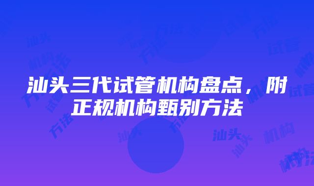 汕头三代试管机构盘点，附正规机构甄别方法