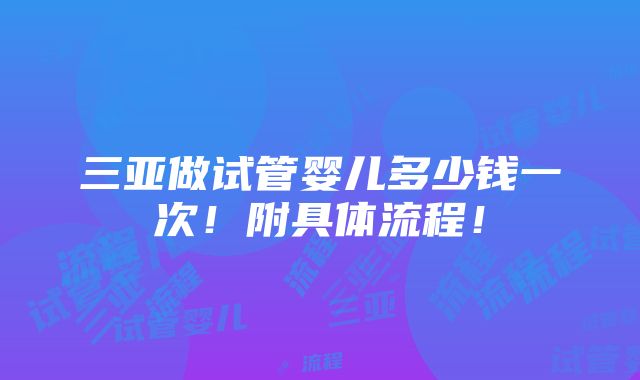 三亚做试管婴儿多少钱一次！附具体流程！