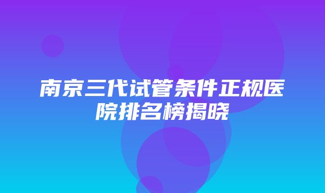 南京三代试管条件正规医院排名榜揭晓