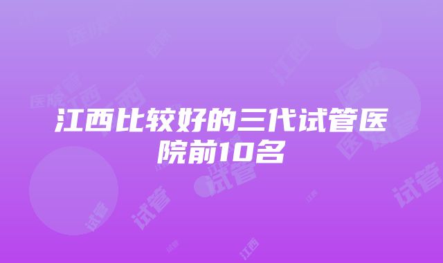 江西比较好的三代试管医院前10名