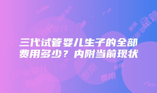 三代试管婴儿生子的全部费用多少？内附当前现状