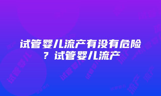 试管婴儿流产有没有危险？试管婴儿流产