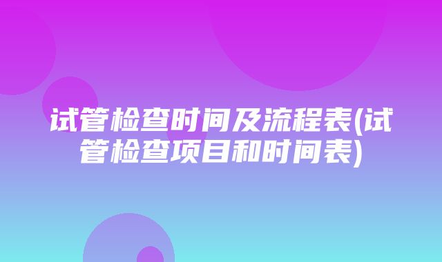 试管检查时间及流程表(试管检查项目和时间表)