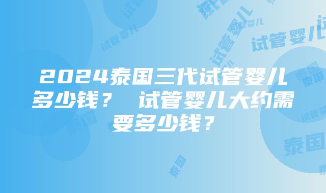 2024泰国三代试管婴儿多少钱？ 试管婴儿大约需要多少钱？