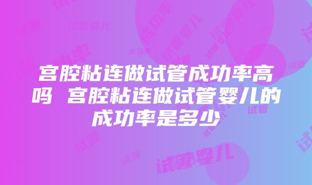 宫腔粘连做试管成功率高吗 宫腔粘连做试管婴儿的成功率是多少