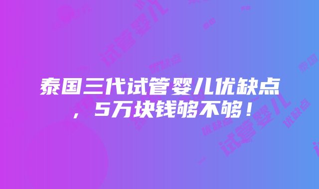 泰国三代试管婴儿优缺点，5万块钱够不够！