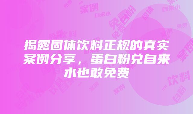 揭露固体饮料正规的真实案例分享，蛋白粉兑自来水也敢免费