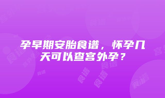 孕早期安胎食谱，怀孕几天可以查宫外孕？