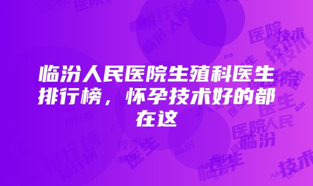 临汾人民医院生殖科医生排行榜，怀孕技术好的都在这