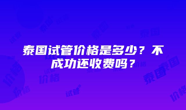 泰国试管价格是多少？不成功还收费吗？