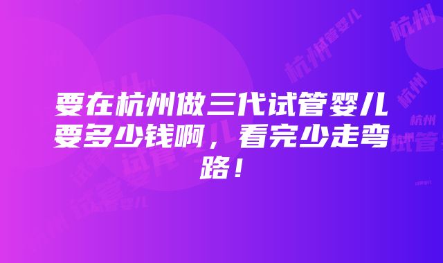 要在杭州做三代试管婴儿要多少钱啊，看完少走弯路！