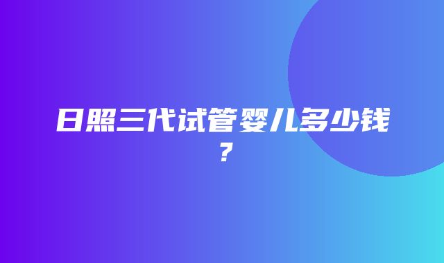 日照三代试管婴儿多少钱？