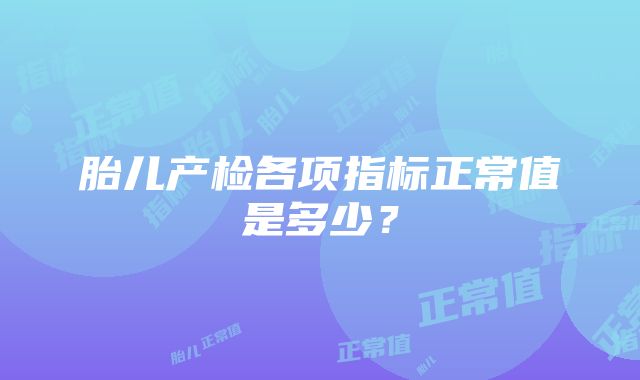 胎儿产检各项指标正常值是多少？