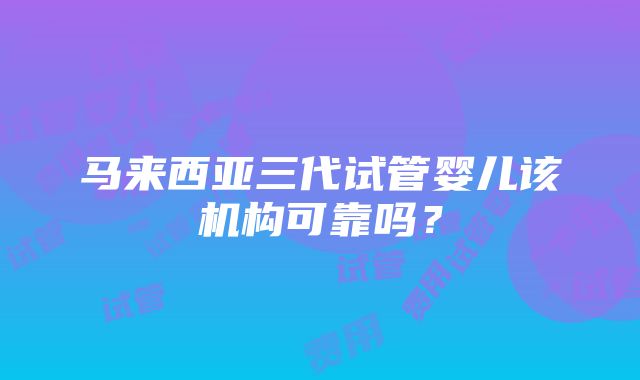 马来西亚三代试管婴儿该机构可靠吗？