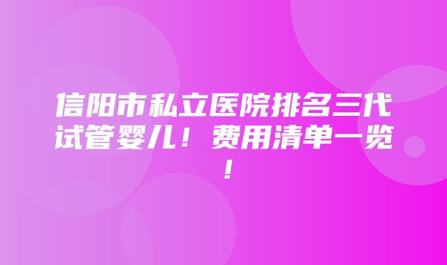 信阳市私立医院排名三代试管婴儿！费用清单一览！