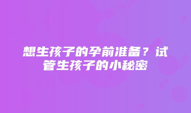 想生孩子的孕前准备？试管生孩子的小秘密